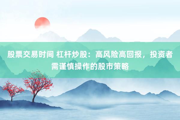 股票交易时间 杠杆炒股：高风险高回报，投资者需谨慎操作的股市策略