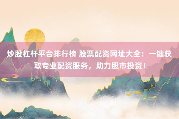 炒股杠杆平台排行榜 股票配资网址大全：一键获取专业配资服务，助力股市投资！