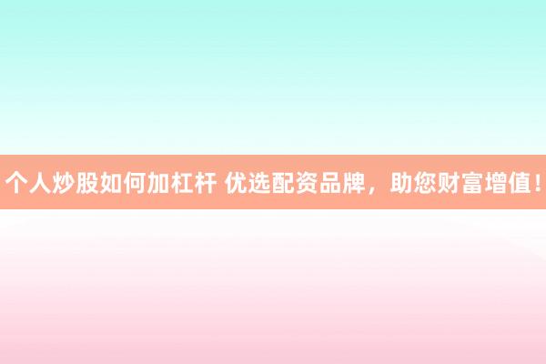 个人炒股如何加杠杆 优选配资品牌，助您财富增值！