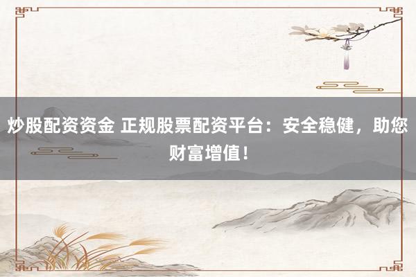 炒股配资资金 正规股票配资平台：安全稳健，助您财富增值！