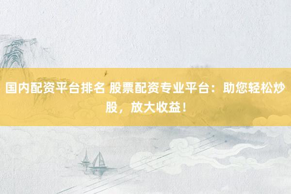 国内配资平台排名 股票配资专业平台：助您轻松炒股，放大收益！