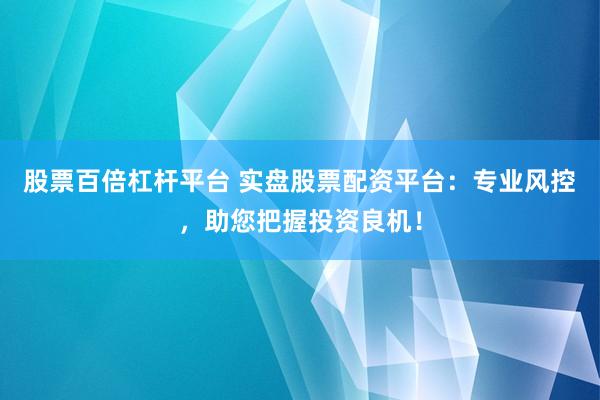 股票百倍杠杆平台 实盘股票配资平台：专业风控，助您把握投资良机！
