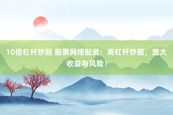 10倍杠杆炒股 股票网络配资：高杠杆炒股，放大收益与风险！