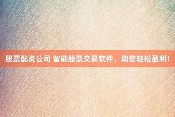 股票配资公司 智能股票交易软件，助您轻松盈利！