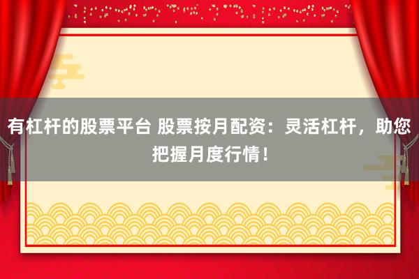 有杠杆的股票平台 股票按月配资：灵活杠杆，助您把握月度行情！