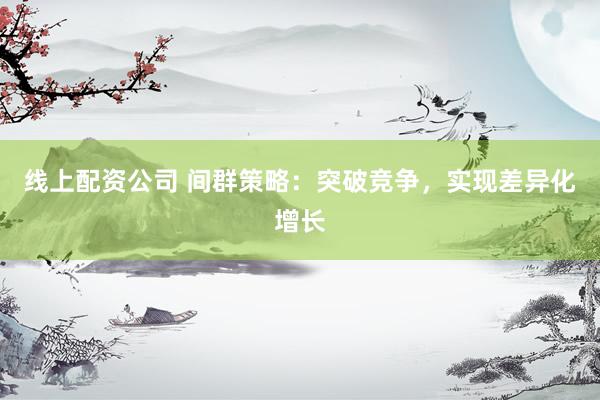 线上配资公司 间群策略：突破竞争，实现差异化增长