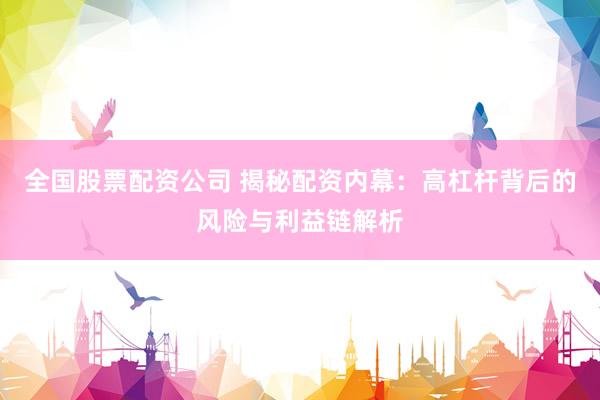 全国股票配资公司 揭秘配资内幕：高杠杆背后的风险与利益链解析