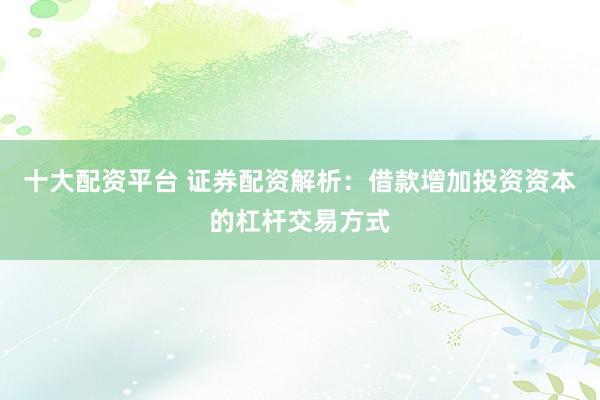 十大配资平台 证券配资解析：借款增加投资资本的杠杆交易方式