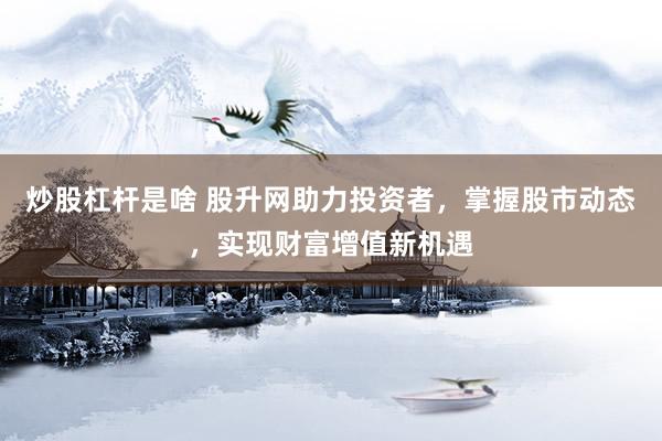 炒股杠杆是啥 股升网助力投资者，掌握股市动态，实现财富增值新机遇