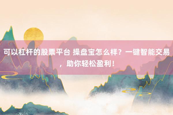 可以杠杆的股票平台 操盘宝怎么样？一键智能交易，助你轻松盈利！