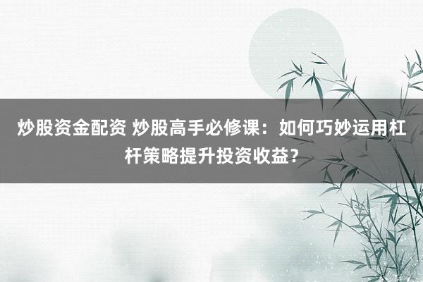 炒股资金配资 炒股高手必修课：如何巧妙运用杠杆策略提升投资收益？