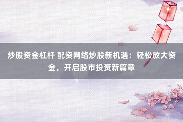 炒股资金杠杆 配资网络炒股新机遇：轻松放大资金，开启股市投资新篇章