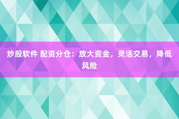 炒股软件 配资分仓：放大资金，灵活交易，降低风险