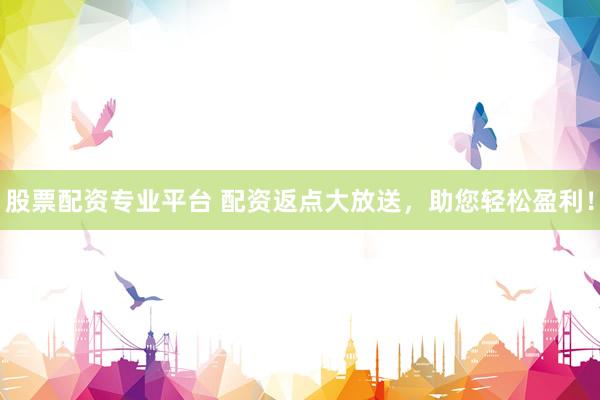 股票配资专业平台 配资返点大放送，助您轻松盈利！