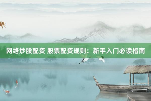 网络炒股配资 股票配资规则：新手入门必读指南