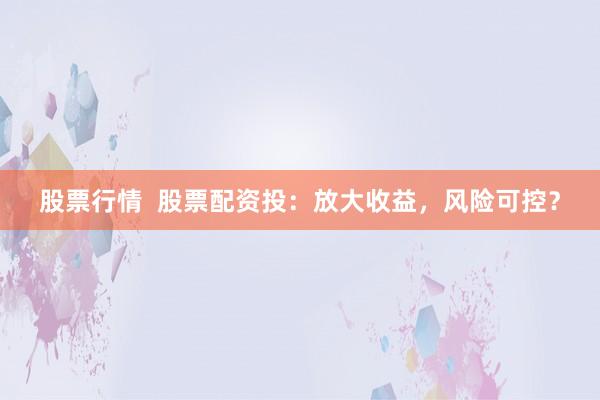 股票行情  股票配资投：放大收益，风险可控？