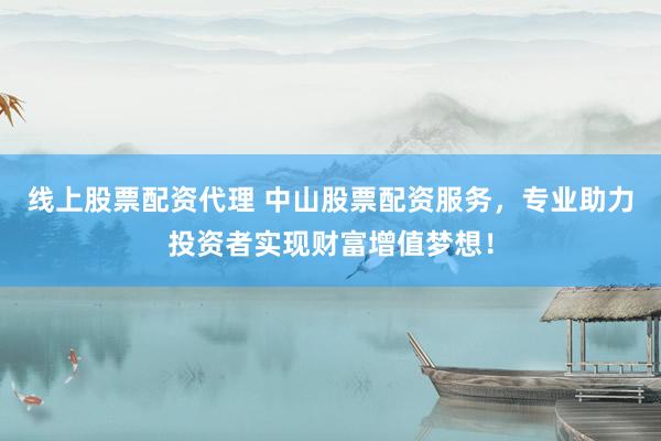 线上股票配资代理 中山股票配资服务，专业助力投资者实现财富增值梦想！