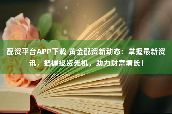 配资平台APP下载 黄金配资新动态：掌握最新资讯，把握投资先机，助力财富增长！