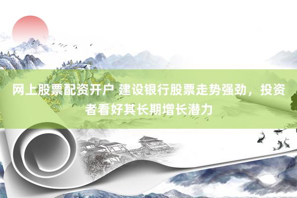 网上股票配资开户 建设银行股票走势强劲，投资者看好其长期增长潜力