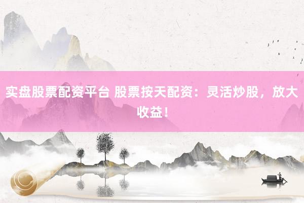 实盘股票配资平台 股票按天配资：灵活炒股，放大收益！