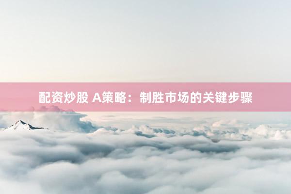 配资炒股 A策略：制胜市场的关键步骤