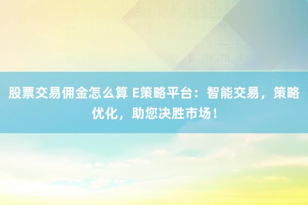 股票交易佣金怎么算 E策略平台：智能交易，策略优化，助您决胜市场！