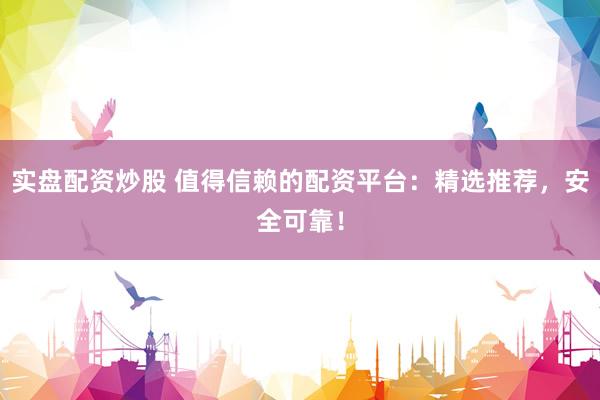实盘配资炒股 值得信赖的配资平台：精选推荐，安全可靠！