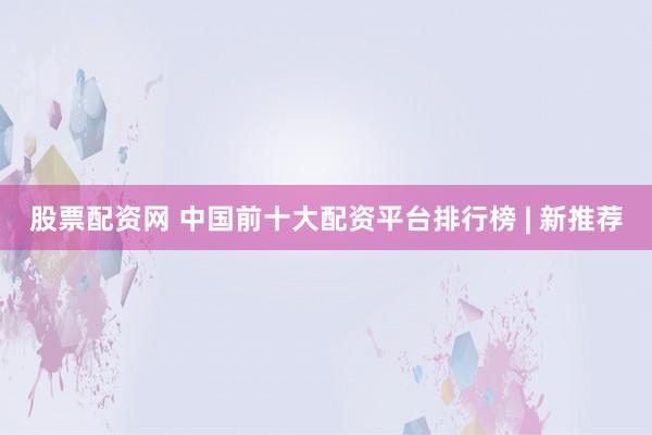 股票配资网 中国前十大配资平台排行榜 | 新推荐