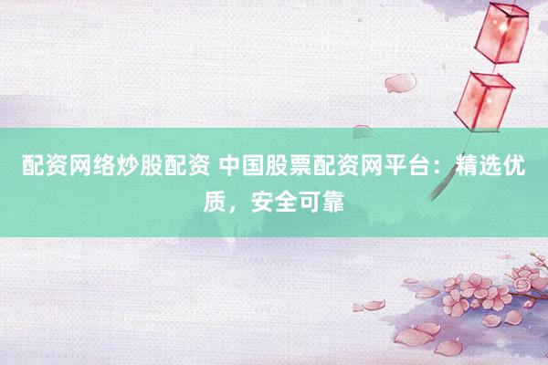 配资网络炒股配资 中国股票配资网平台：精选优质，安全可靠