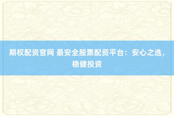 期权配资官网 最安全股票配资平台：安心之选，稳健投资