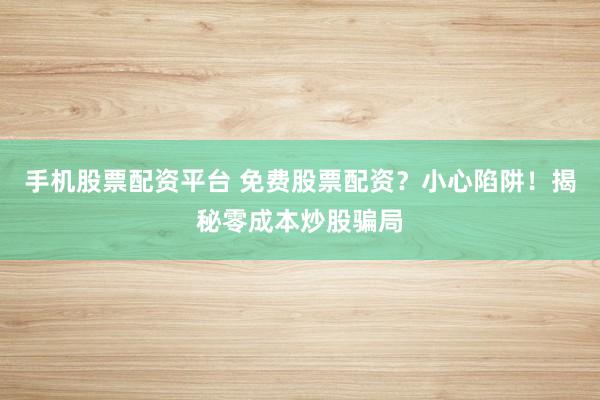 手机股票配资平台 免费股票配资？小心陷阱！揭秘零成本炒股骗局