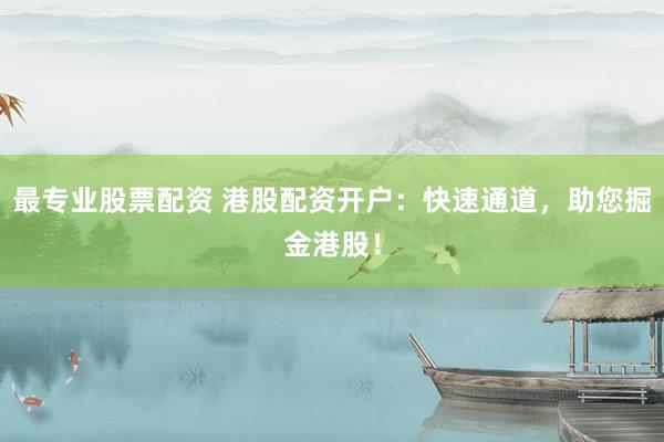 最专业股票配资 港股配资开户：快速通道，助您掘金港股！