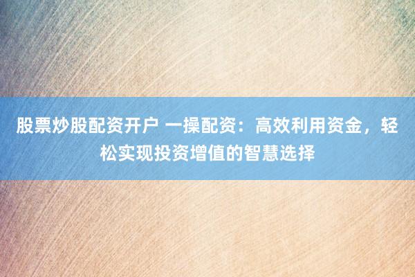 股票炒股配资开户 一操配资：高效利用资金，轻松实现投资增值的智慧选择