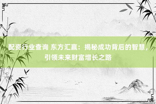 配资行业查询 东方汇赢：揭秘成功背后的智慧，引领未来财富增长之路