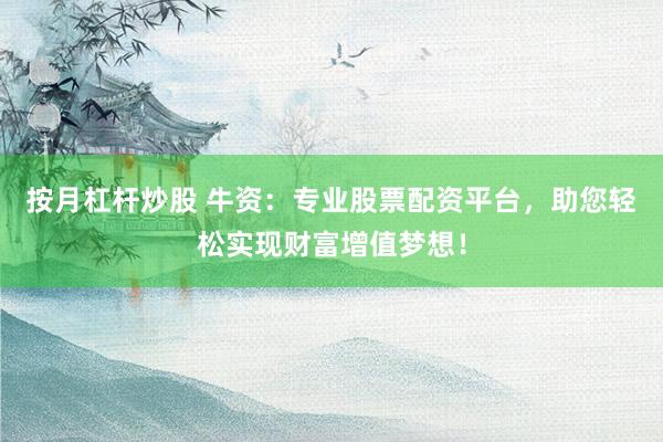 按月杠杆炒股 牛资：专业股票配资平台，助您轻松实现财富增值梦想！