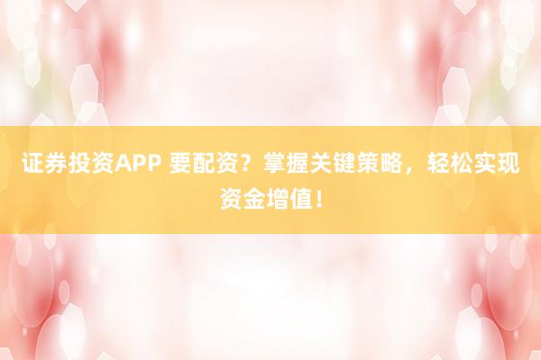 证券投资APP 要配资？掌握关键策略，轻松实现资金增值！
