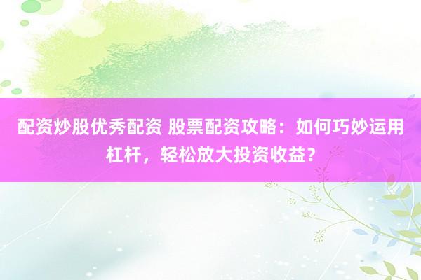 配资炒股优秀配资 股票配资攻略：如何巧妙运用杠杆，轻松放大投资收益？