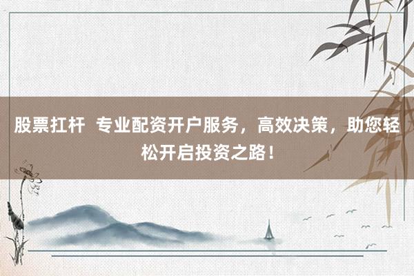 股票扛杆  专业配资开户服务，高效决策，助您轻松开启投资之路！