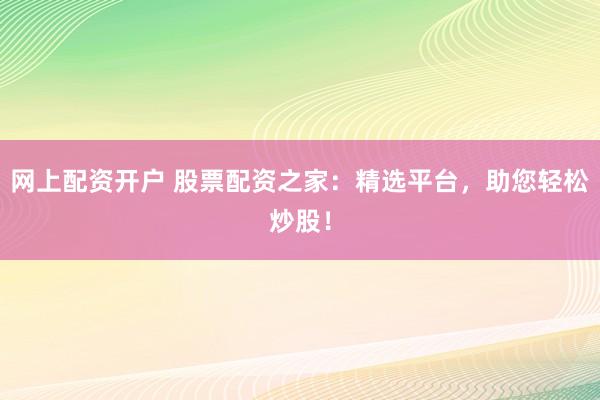 网上配资开户 股票配资之家：精选平台，助您轻松炒股！
