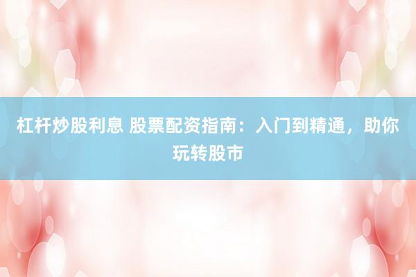 杠杆炒股利息 股票配资指南：入门到精通，助你玩转股市