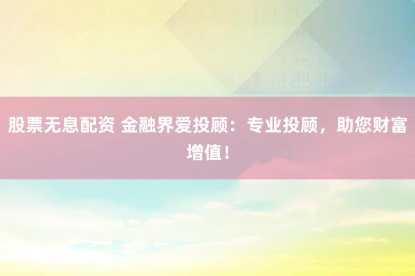 股票无息配资 金融界爱投顾：专业投顾，助您财富增值！