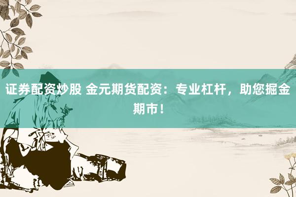 证券配资炒股 金元期货配资：专业杠杆，助您掘金期市！