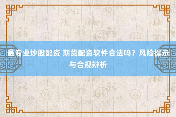 最专业炒股配资 期货配资软件合法吗？风险提示与合规辨析