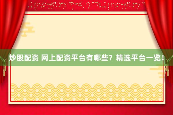 炒股配资 网上配资平台有哪些？精选平台一览！