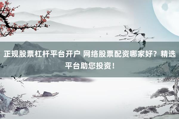 正规股票杠杆平台开户 网络股票配资哪家好？精选平台助您投资！