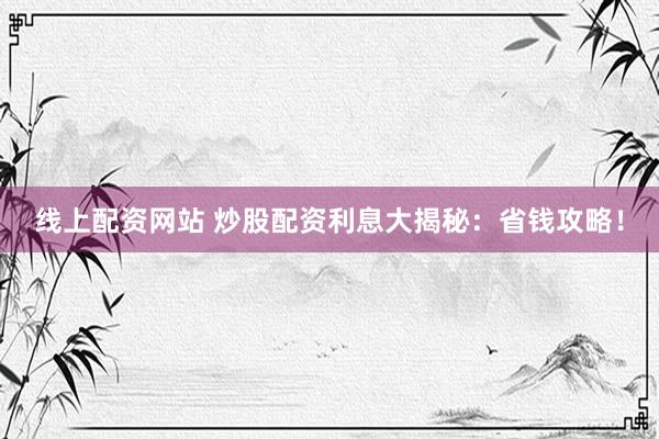 线上配资网站 炒股配资利息大揭秘：省钱攻略！