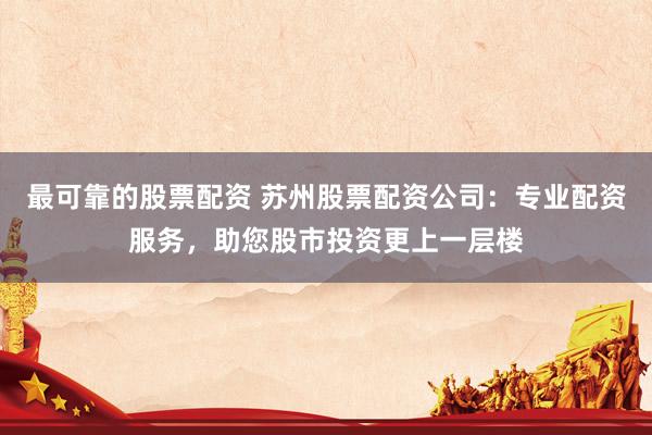 最可靠的股票配资 苏州股票配资公司：专业配资服务，助您股市投资更上一层楼