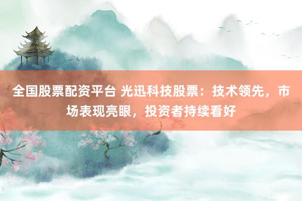全国股票配资平台 光迅科技股票：技术领先，市场表现亮眼，投资者持续看好