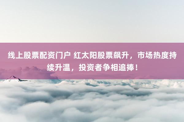 线上股票配资门户 红太阳股票飙升，市场热度持续升温，投资者争相追捧！