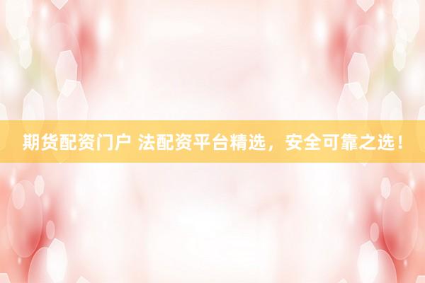 期货配资门户 法配资平台精选，安全可靠之选！